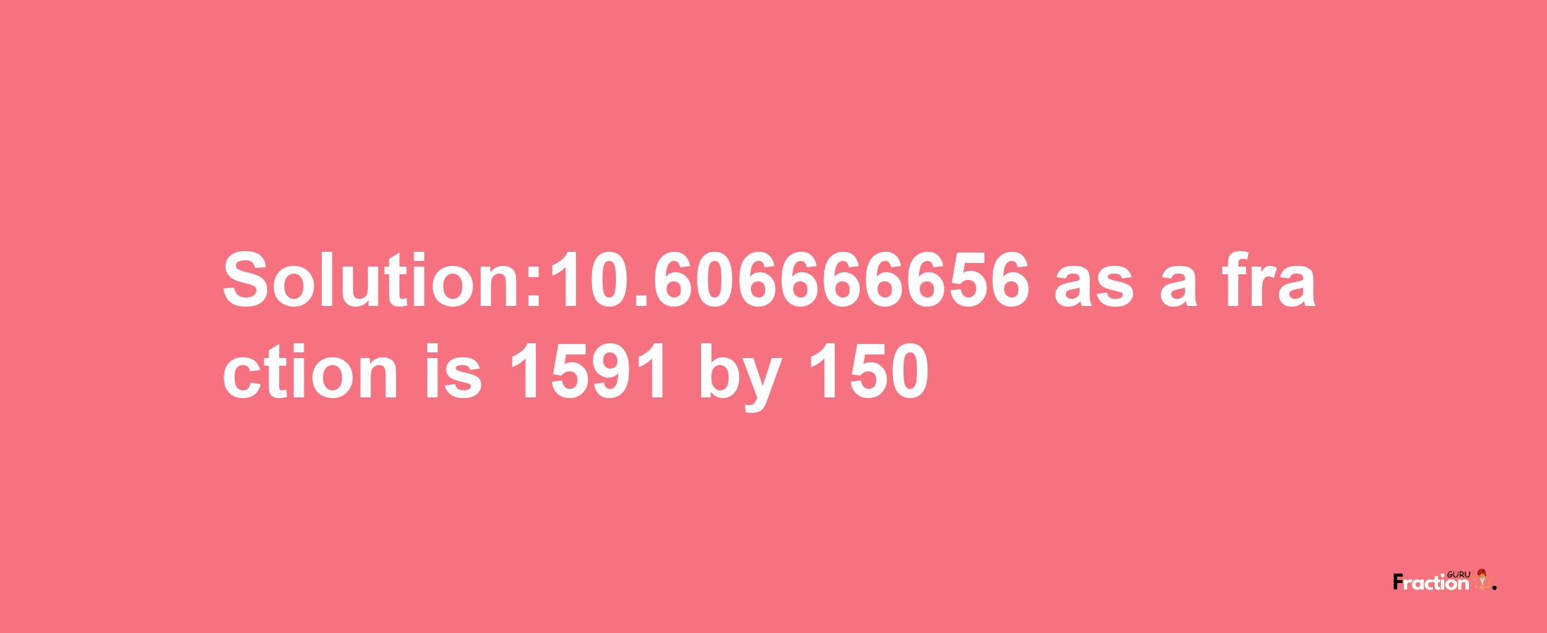 Solution:10.606666656 as a fraction is 1591/150