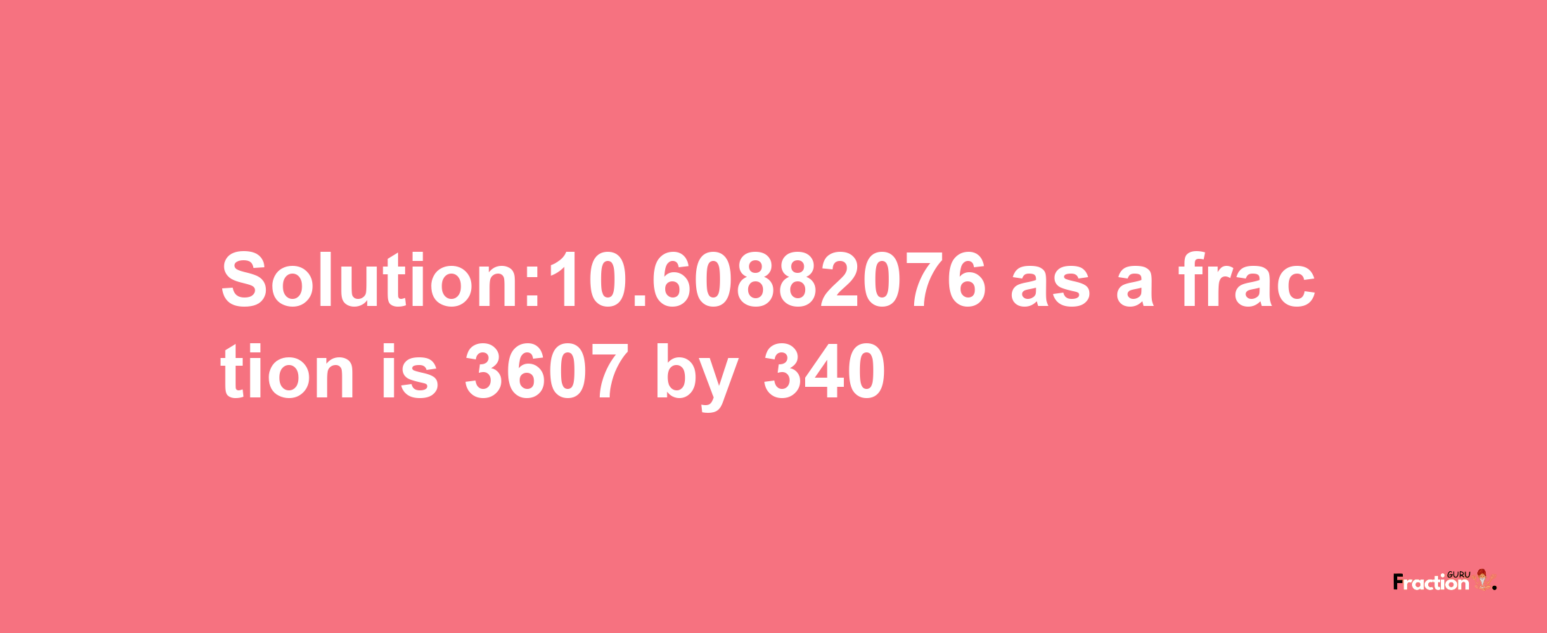 Solution:10.60882076 as a fraction is 3607/340