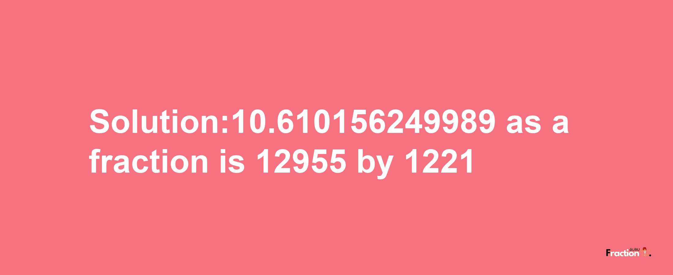 Solution:10.610156249989 as a fraction is 12955/1221