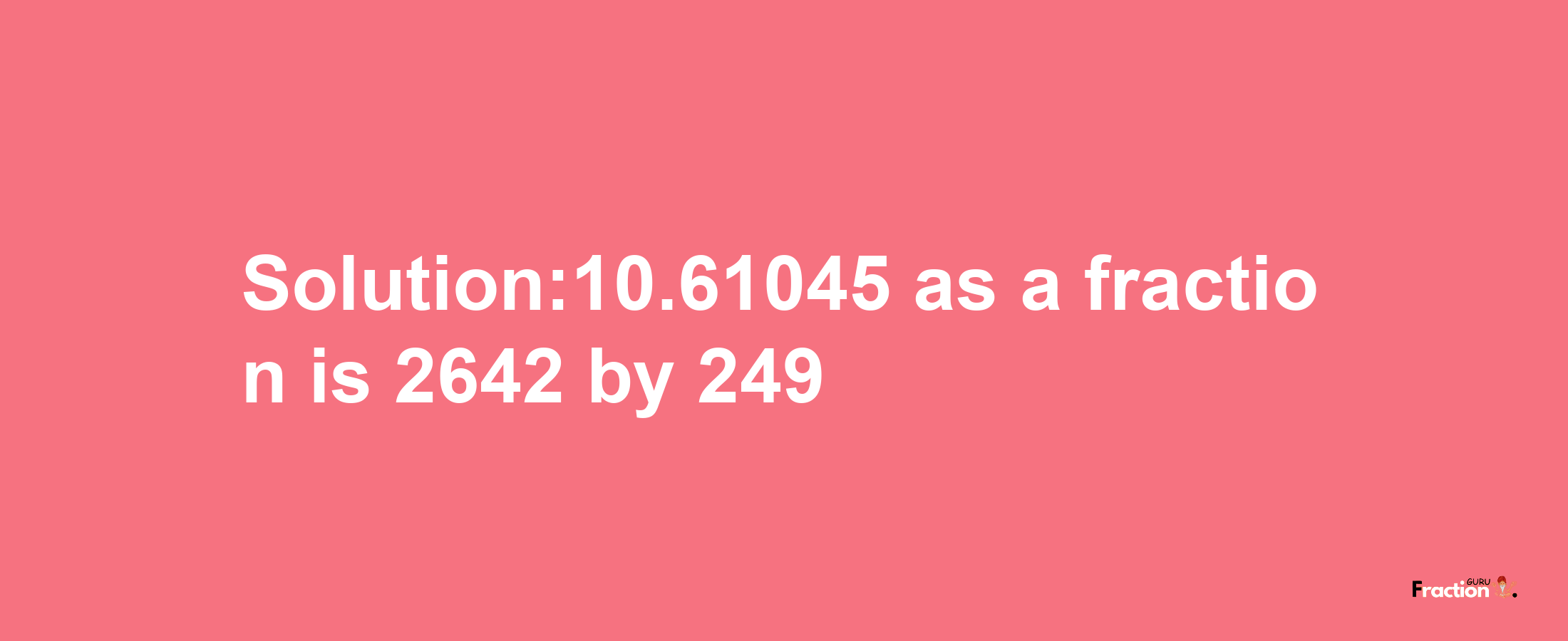 Solution:10.61045 as a fraction is 2642/249