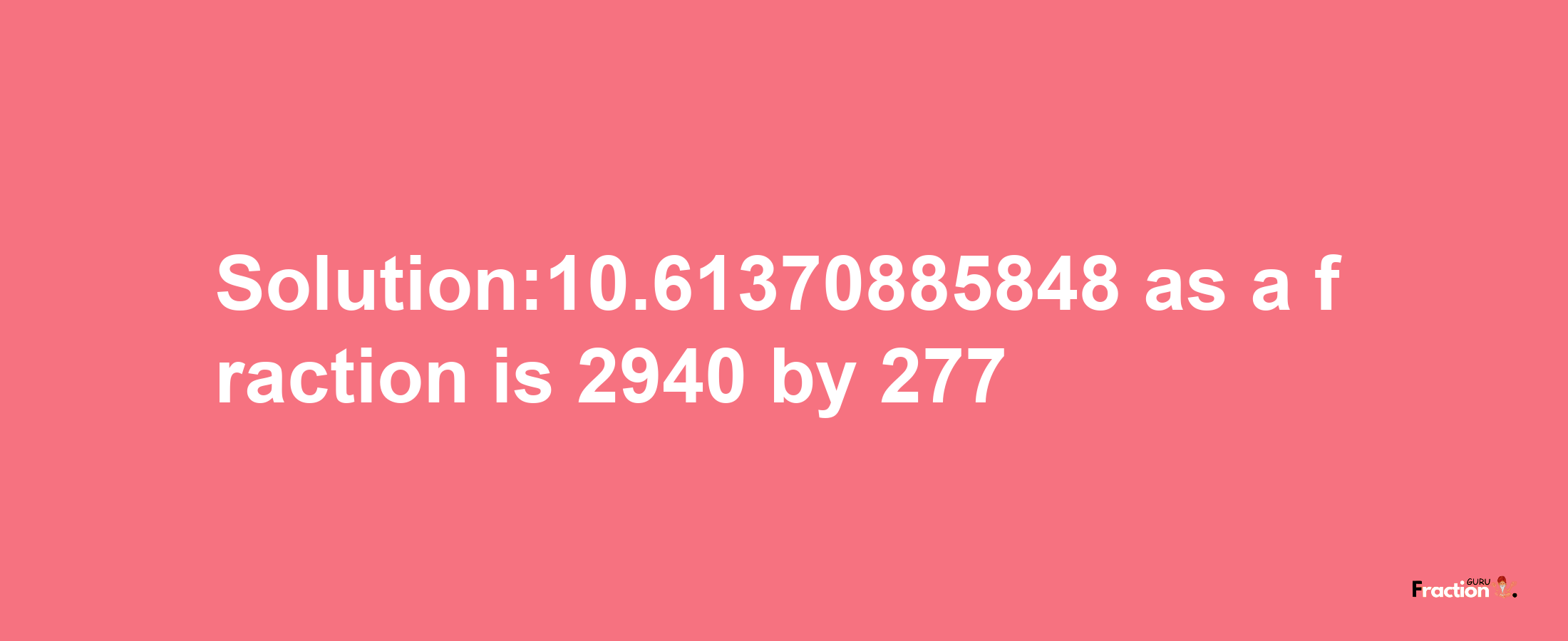 Solution:10.61370885848 as a fraction is 2940/277