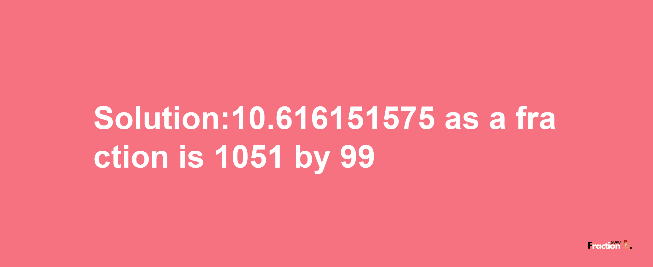 Solution:10.616151575 as a fraction is 1051/99