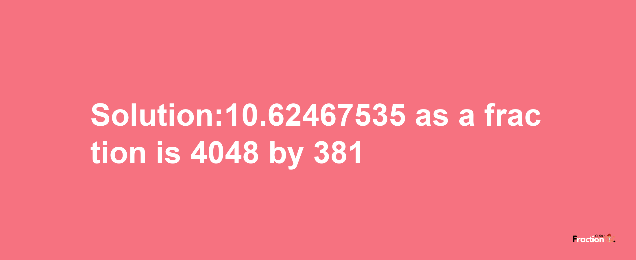 Solution:10.62467535 as a fraction is 4048/381