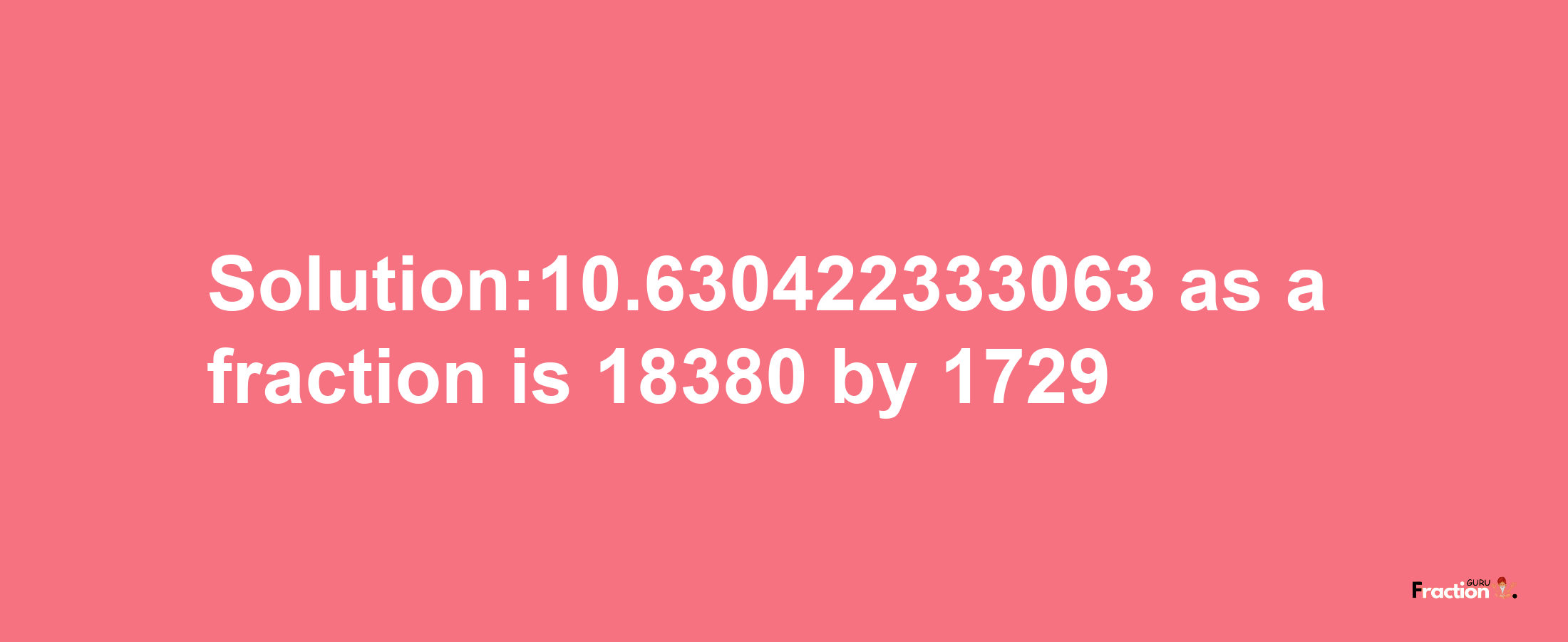 Solution:10.630422333063 as a fraction is 18380/1729