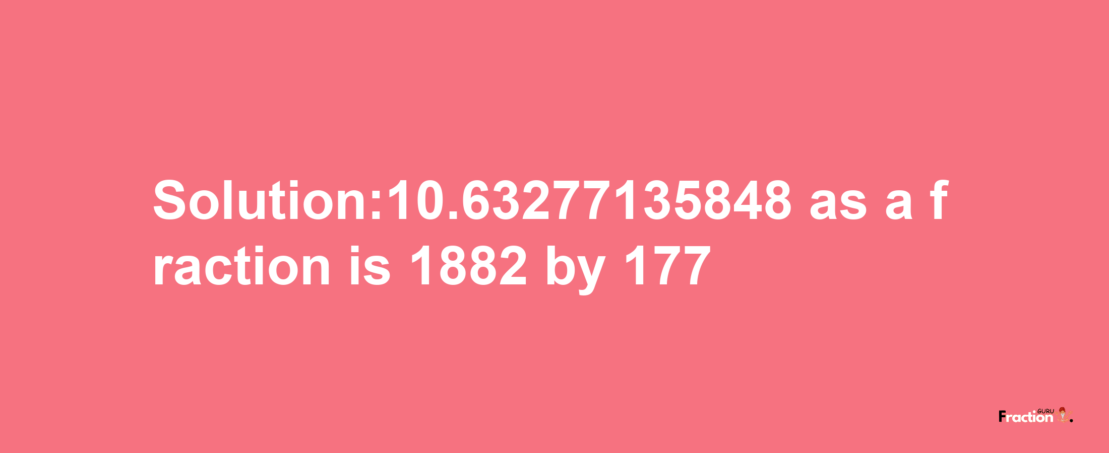 Solution:10.63277135848 as a fraction is 1882/177