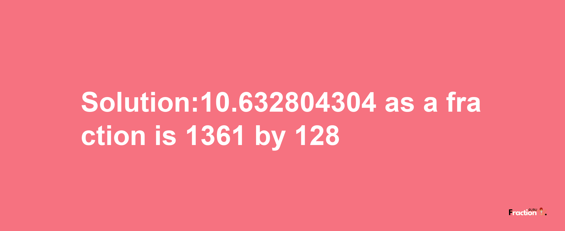 Solution:10.632804304 as a fraction is 1361/128