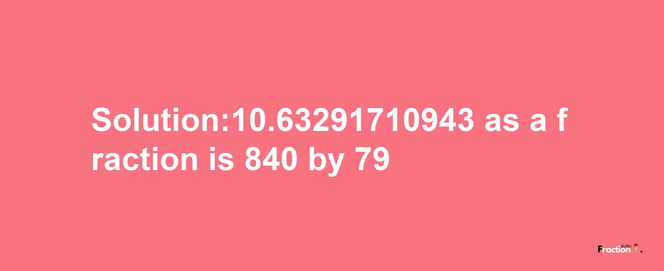 Solution:10.63291710943 as a fraction is 840/79