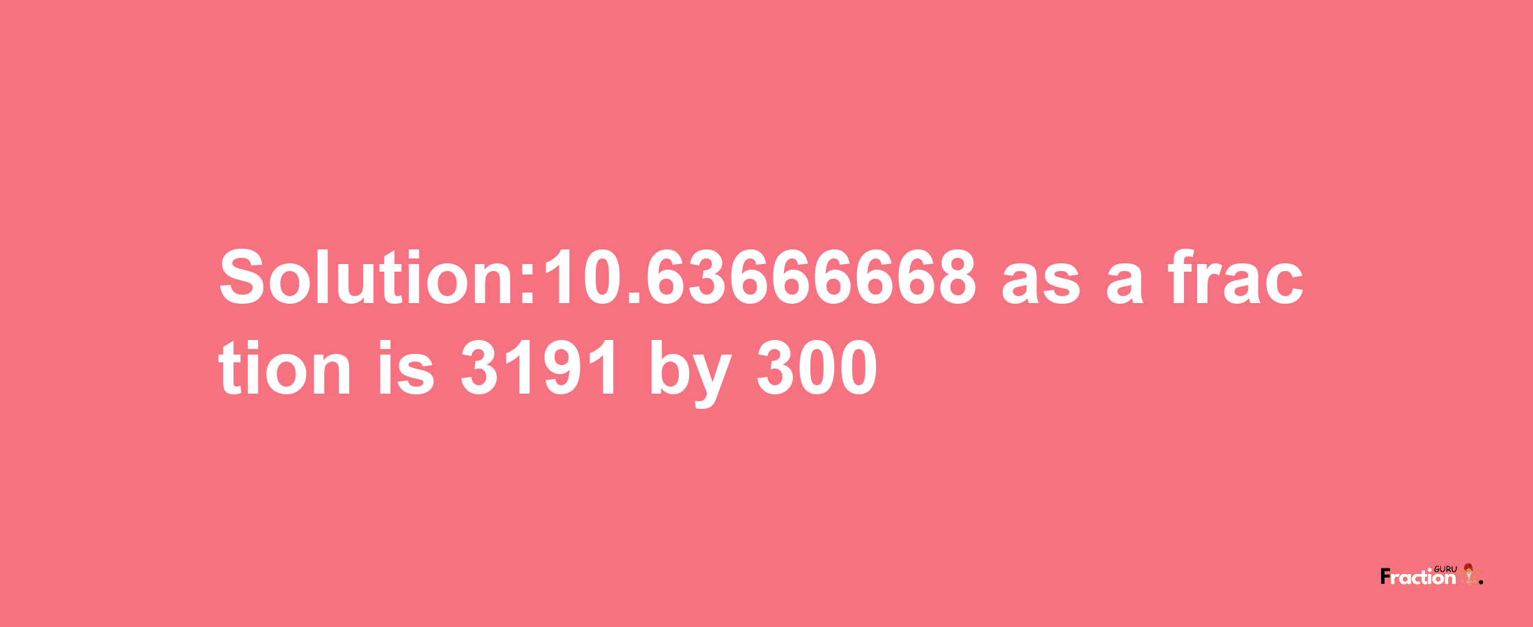 Solution:10.63666668 as a fraction is 3191/300