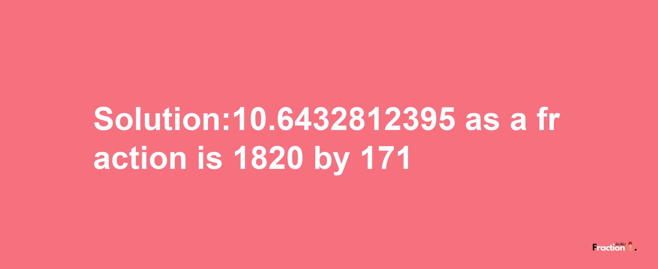 Solution:10.6432812395 as a fraction is 1820/171