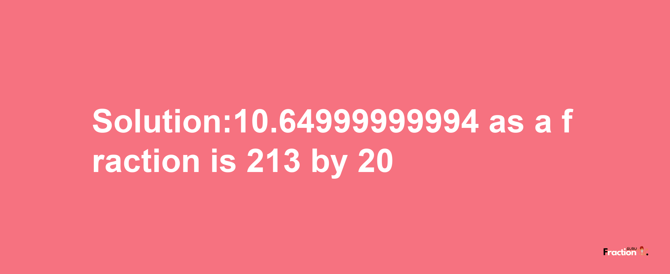 Solution:10.64999999994 as a fraction is 213/20