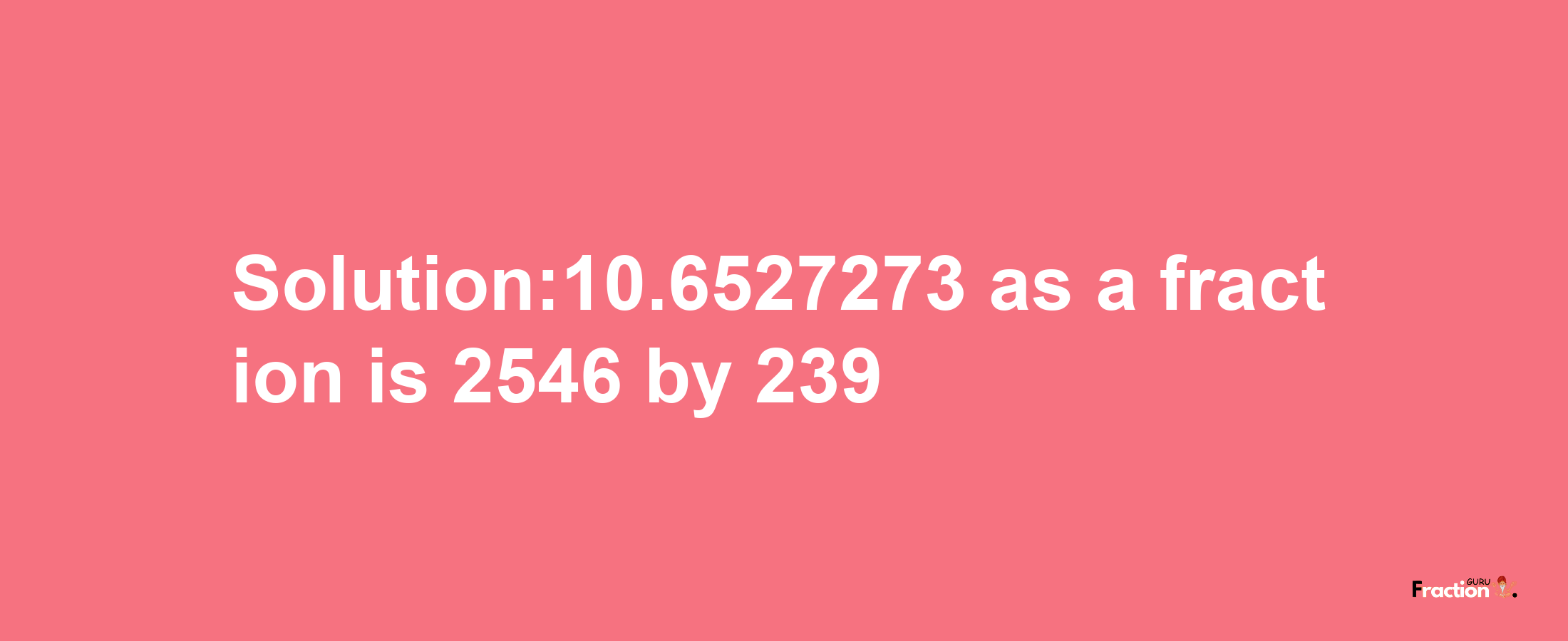 Solution:10.6527273 as a fraction is 2546/239