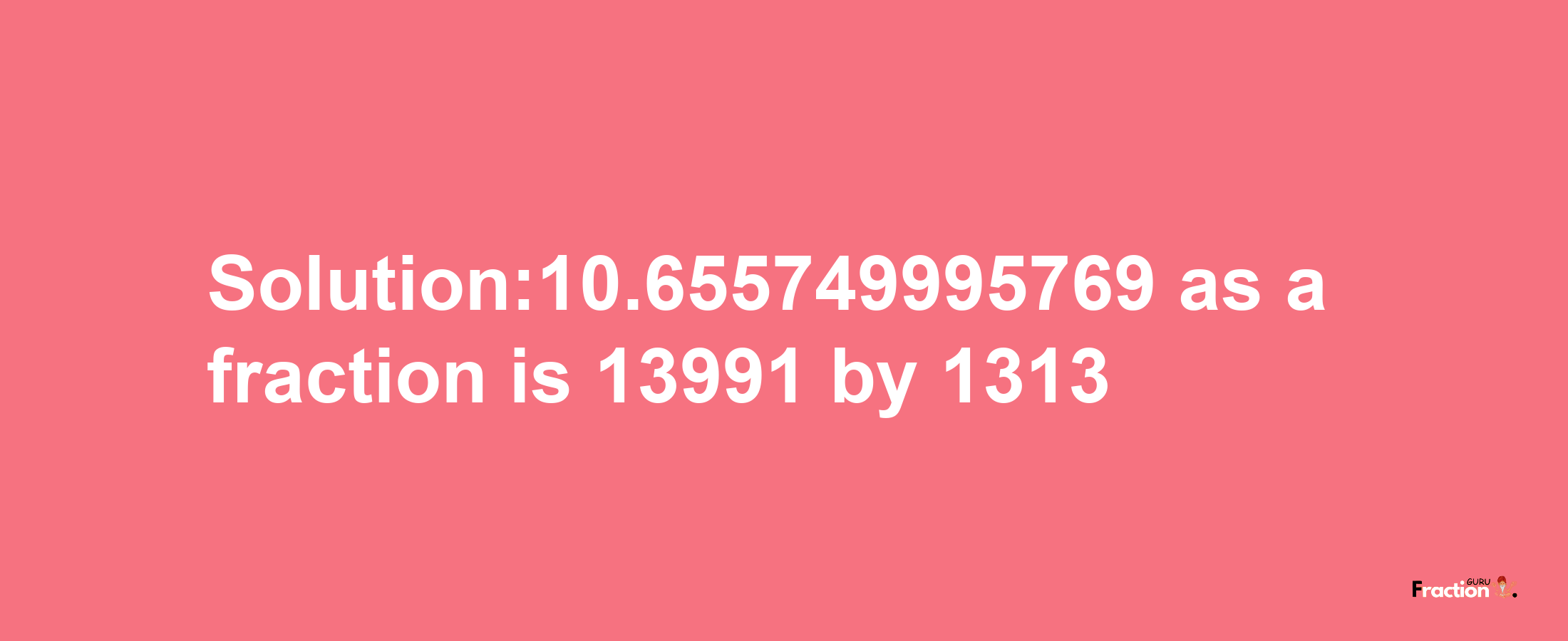 Solution:10.655749995769 as a fraction is 13991/1313