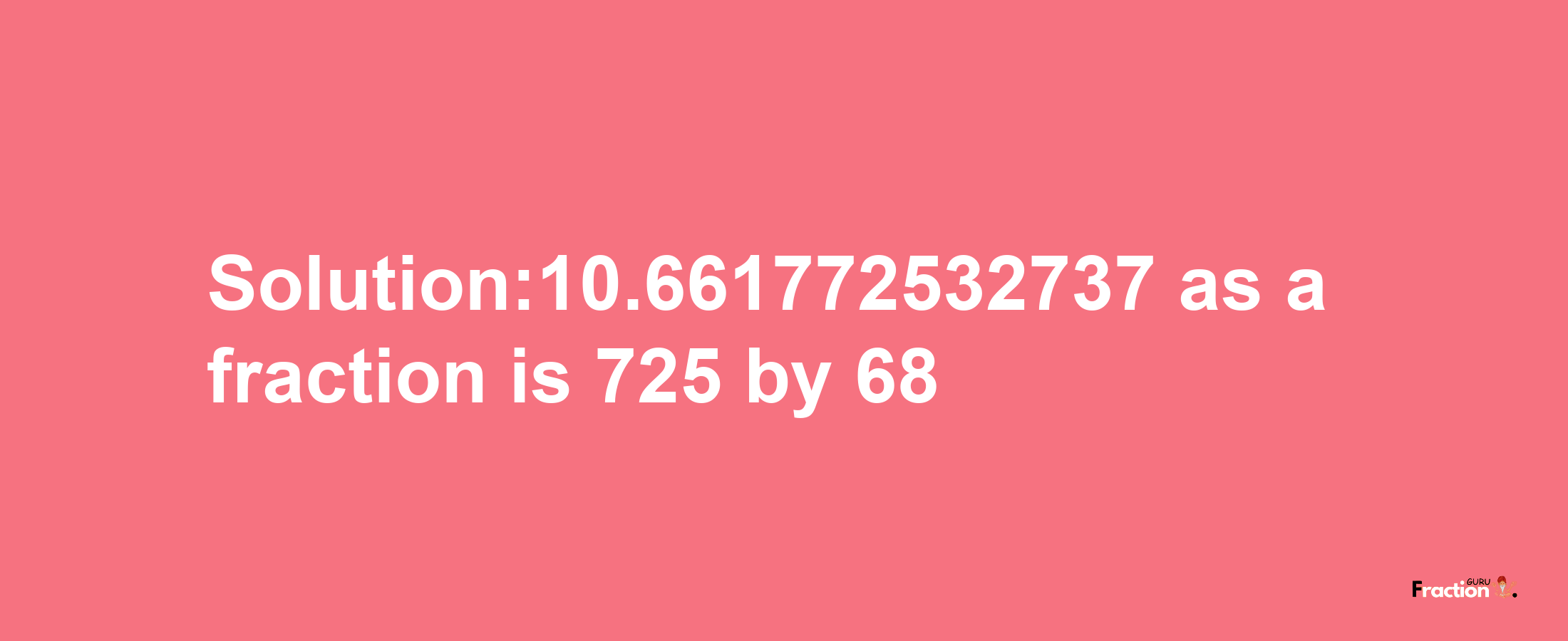 Solution:10.661772532737 as a fraction is 725/68