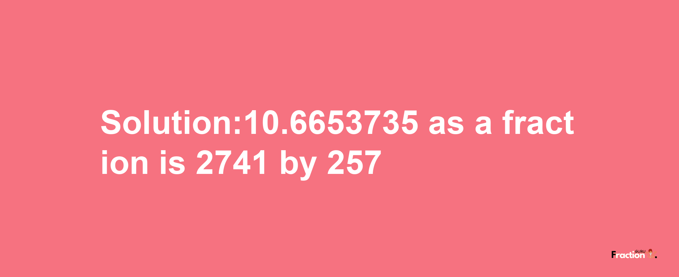 Solution:10.6653735 as a fraction is 2741/257