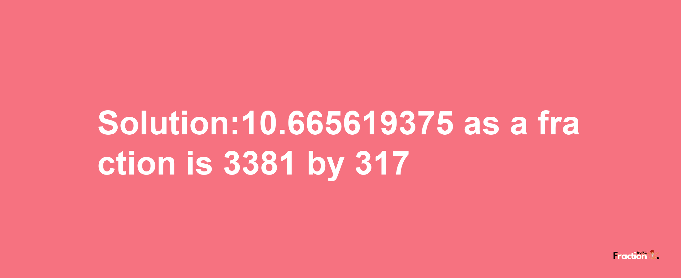 Solution:10.665619375 as a fraction is 3381/317