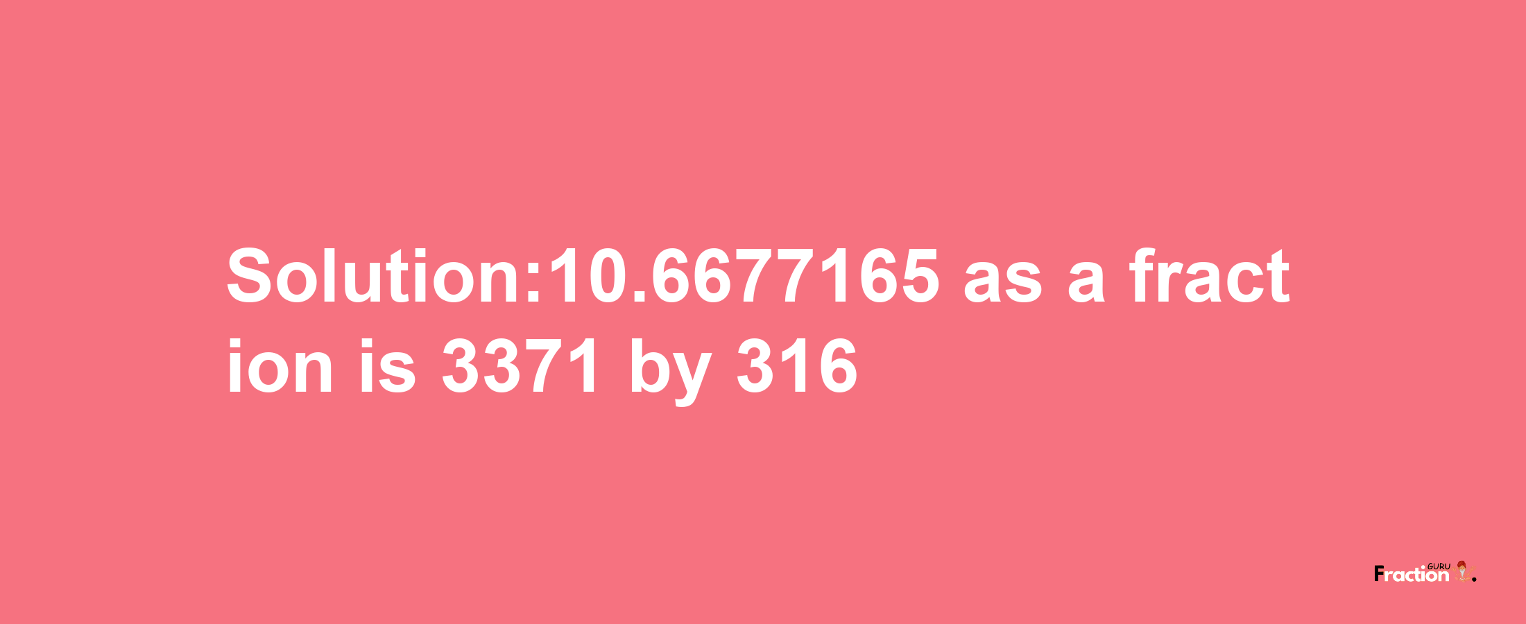 Solution:10.6677165 as a fraction is 3371/316