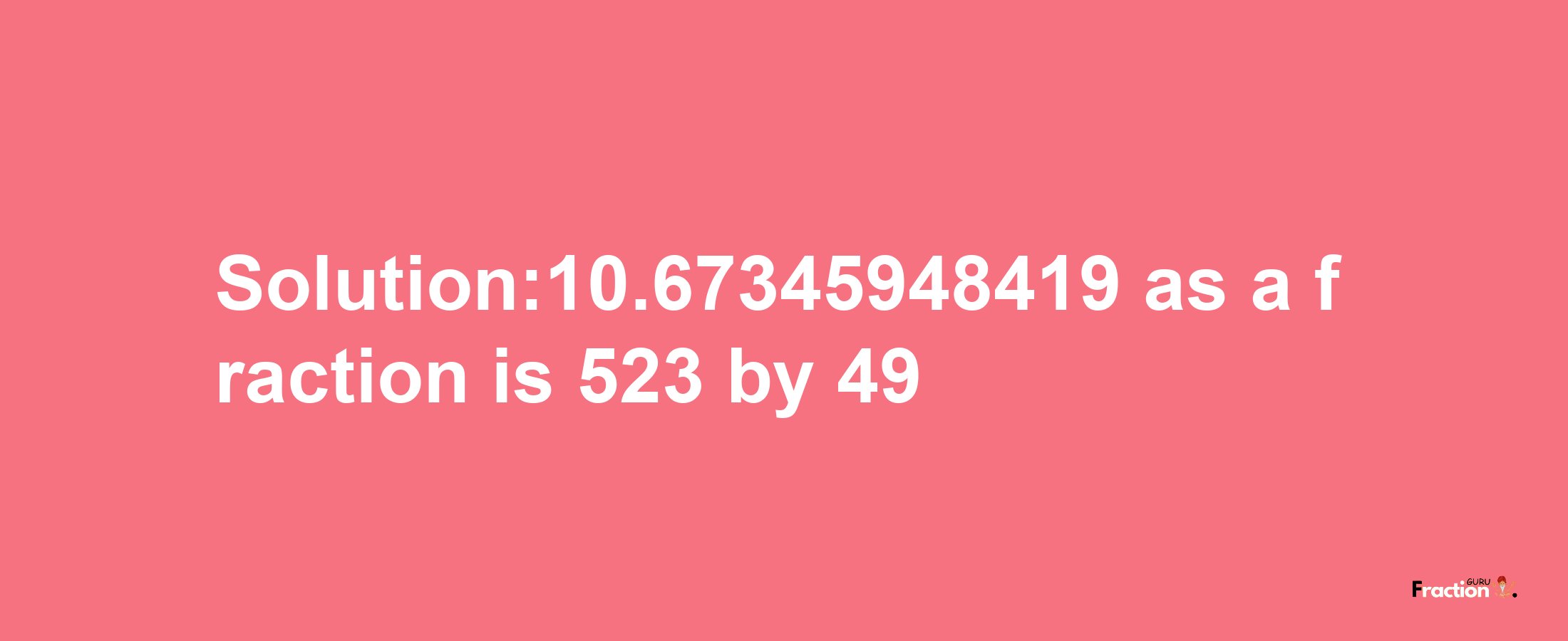 Solution:10.67345948419 as a fraction is 523/49