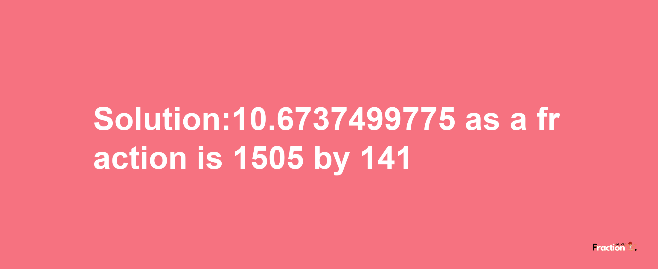 Solution:10.6737499775 as a fraction is 1505/141