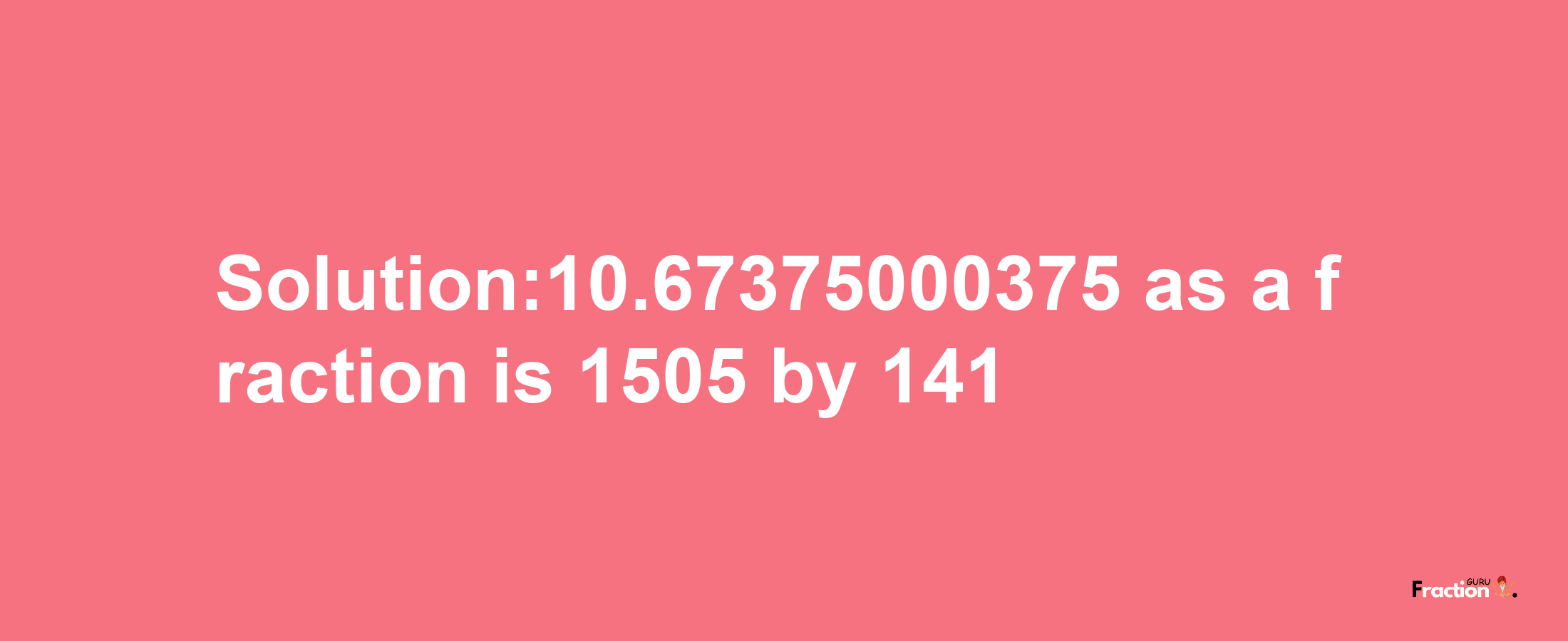 Solution:10.67375000375 as a fraction is 1505/141