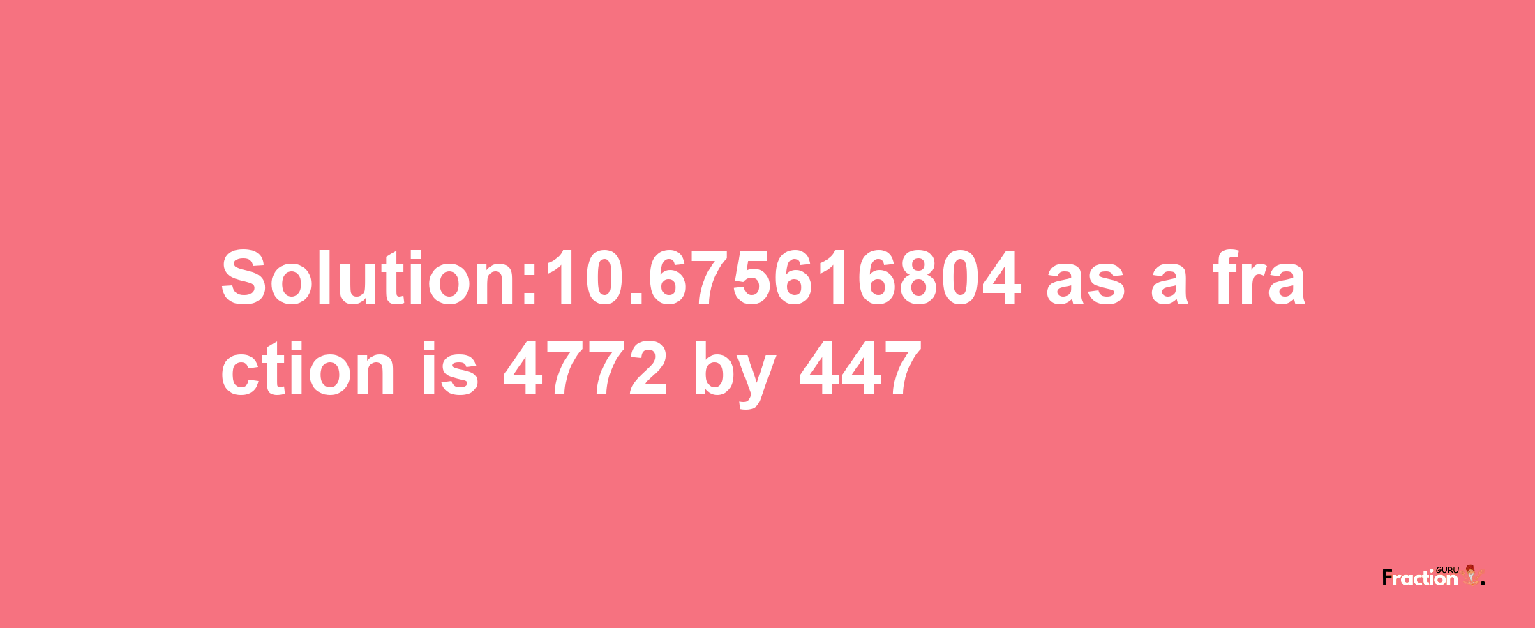 Solution:10.675616804 as a fraction is 4772/447