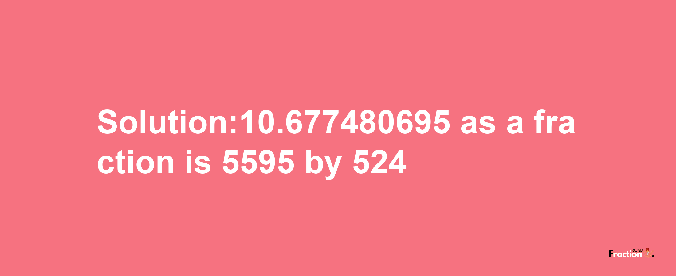 Solution:10.677480695 as a fraction is 5595/524