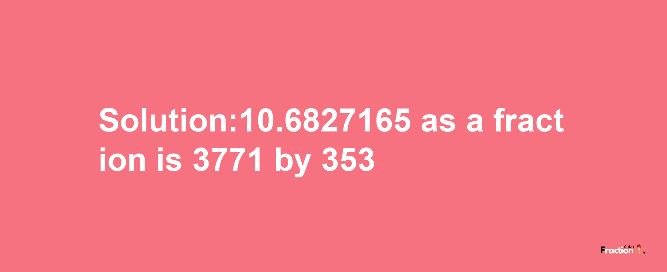 Solution:10.6827165 as a fraction is 3771/353