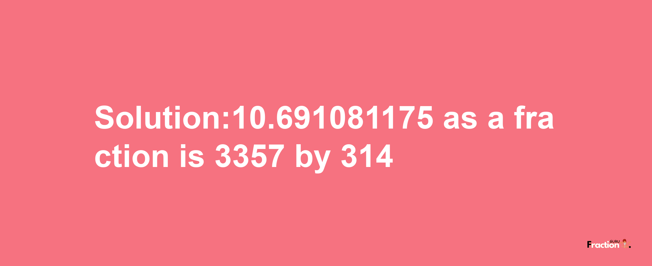 Solution:10.691081175 as a fraction is 3357/314