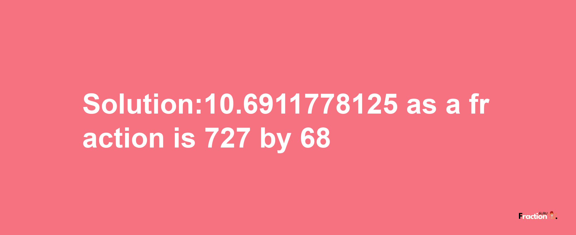 Solution:10.6911778125 as a fraction is 727/68