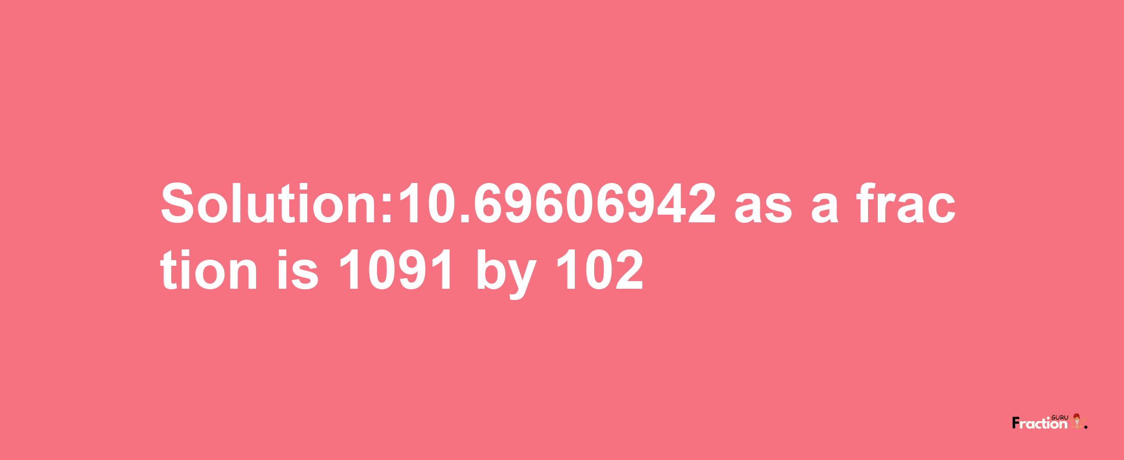 Solution:10.69606942 as a fraction is 1091/102