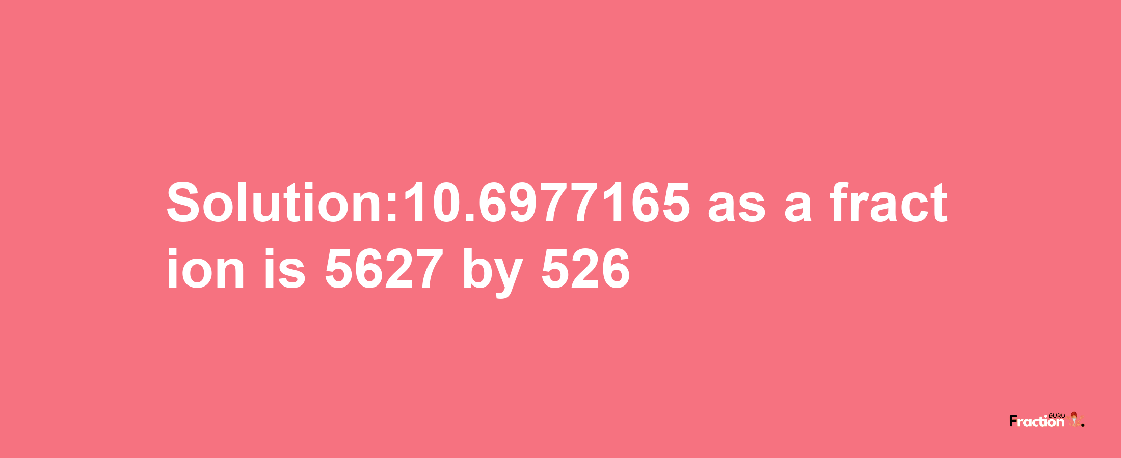 Solution:10.6977165 as a fraction is 5627/526