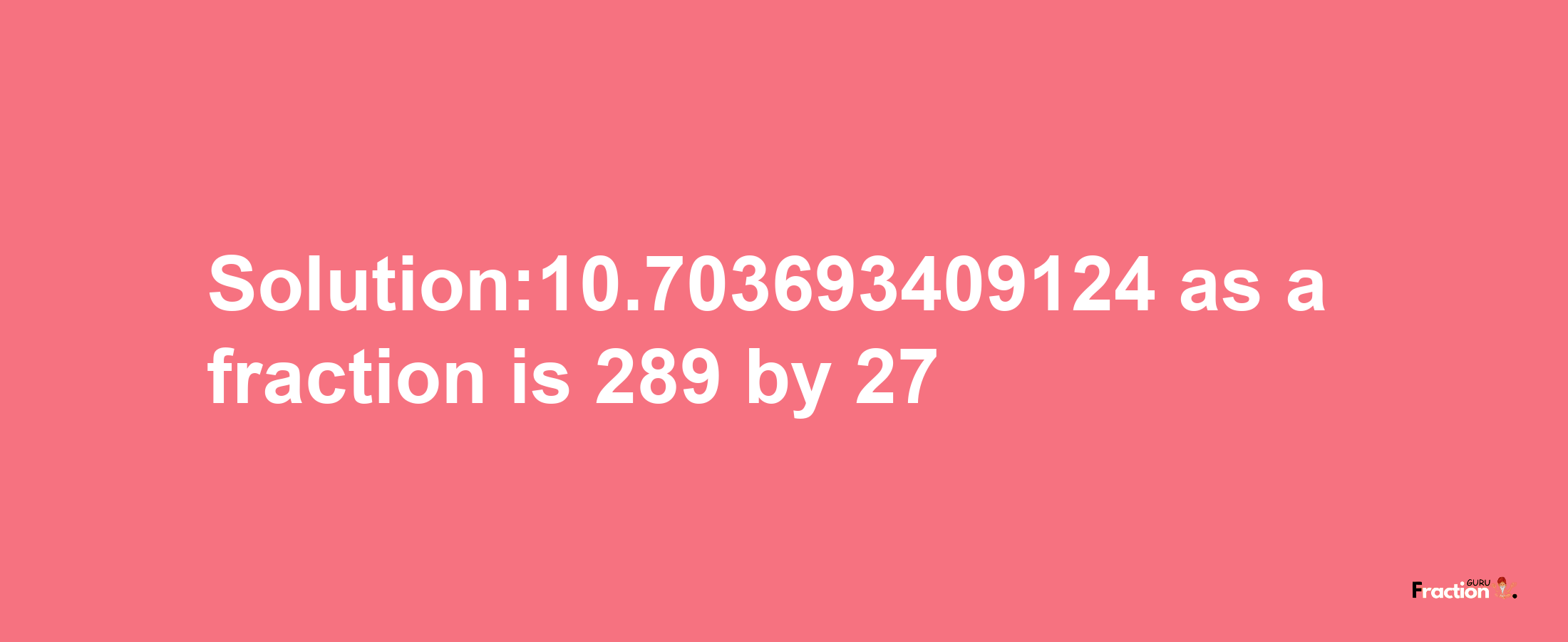 Solution:10.703693409124 as a fraction is 289/27