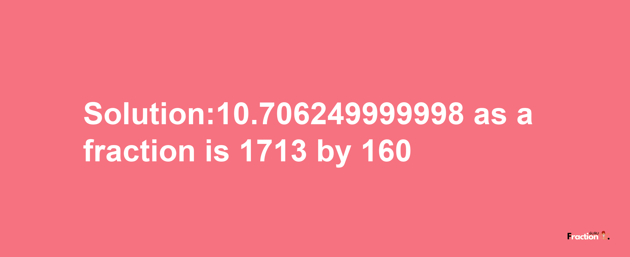 Solution:10.706249999998 as a fraction is 1713/160