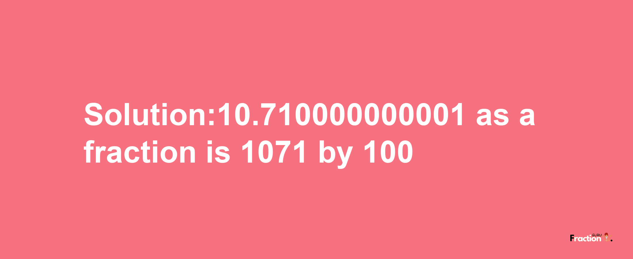 Solution:10.710000000001 as a fraction is 1071/100