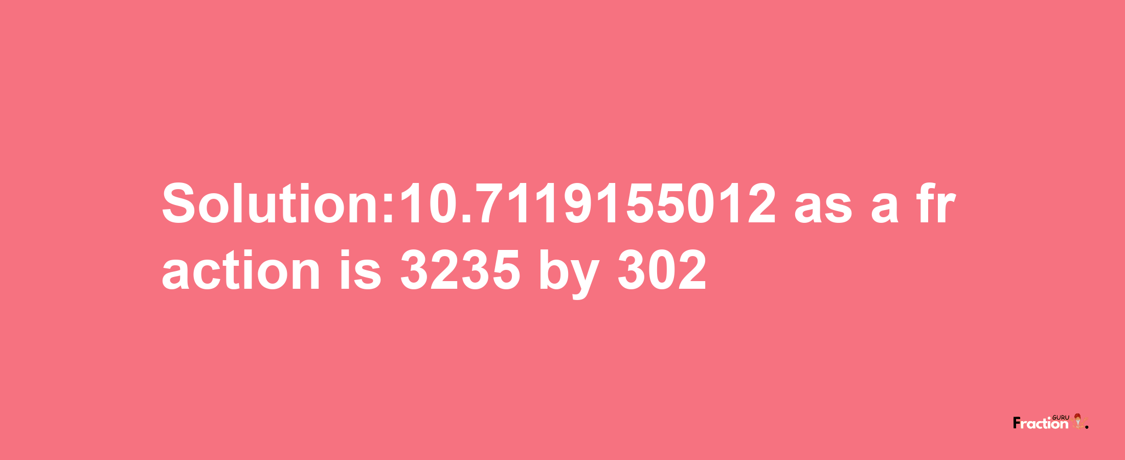 Solution:10.7119155012 as a fraction is 3235/302