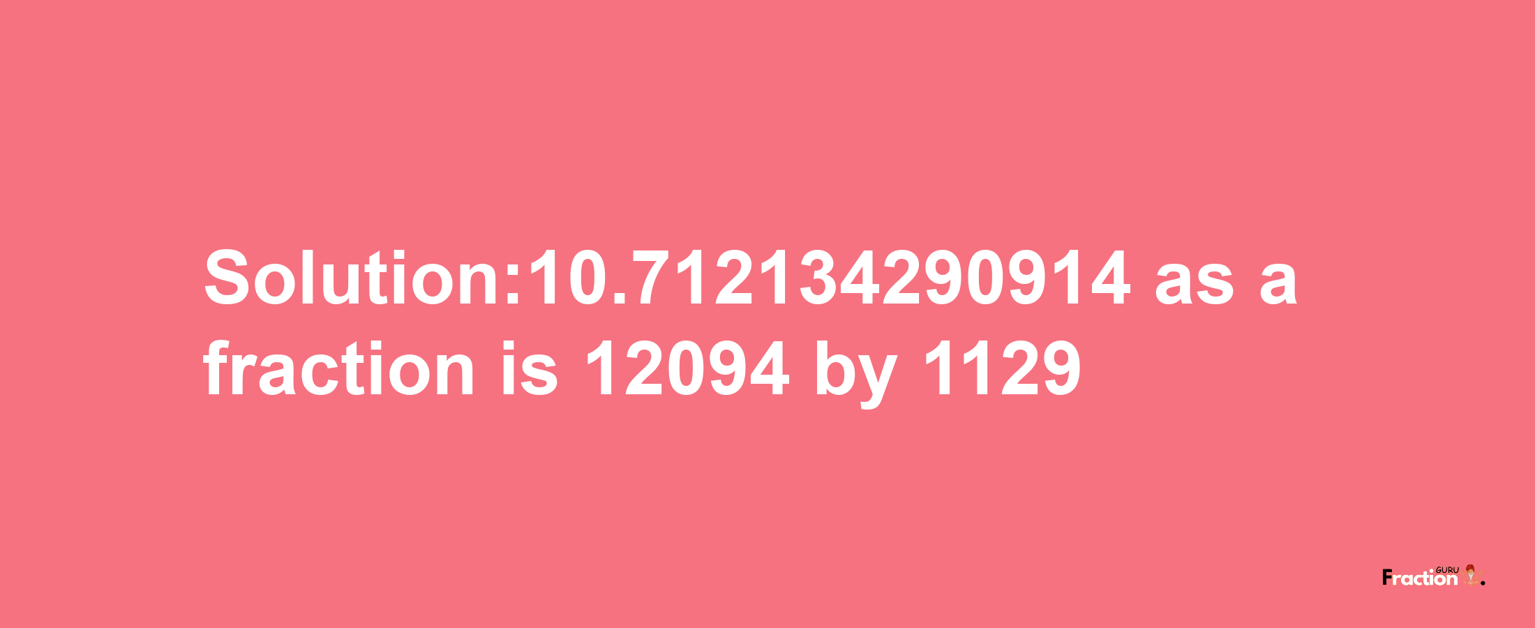 Solution:10.712134290914 as a fraction is 12094/1129