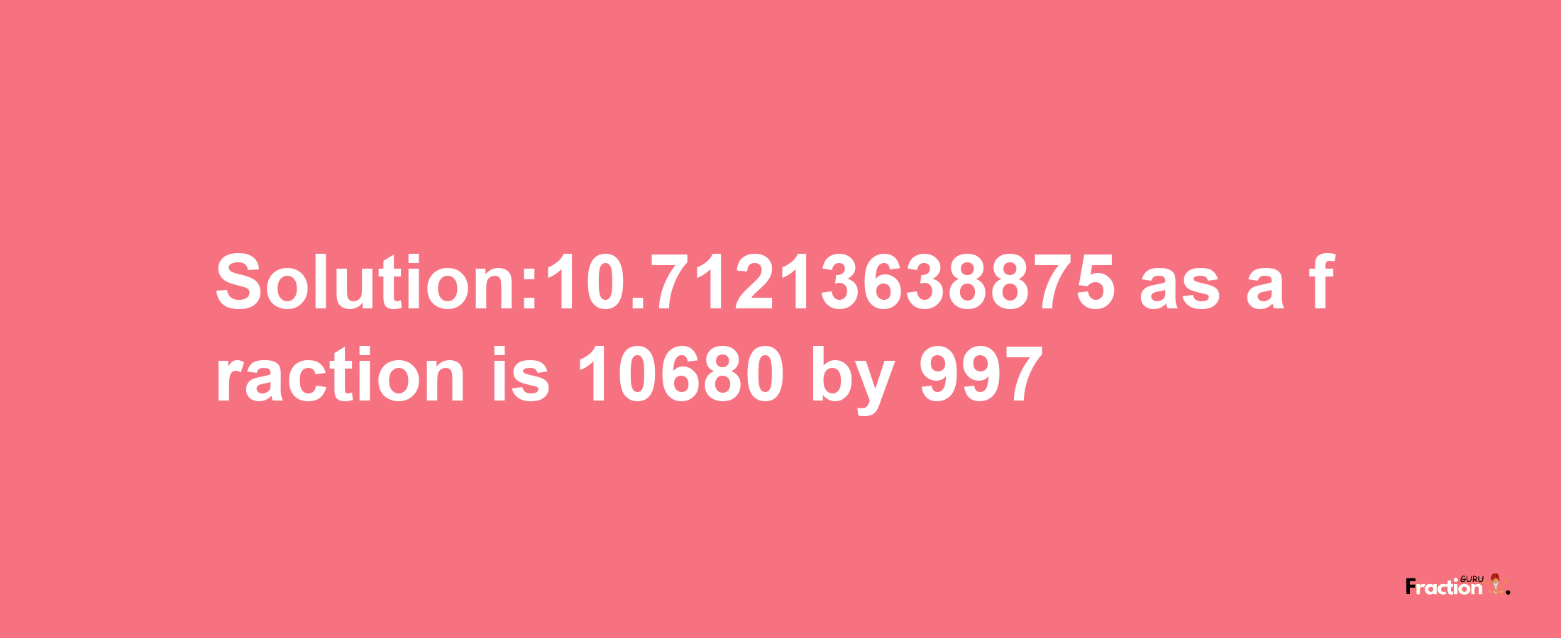 Solution:10.71213638875 as a fraction is 10680/997