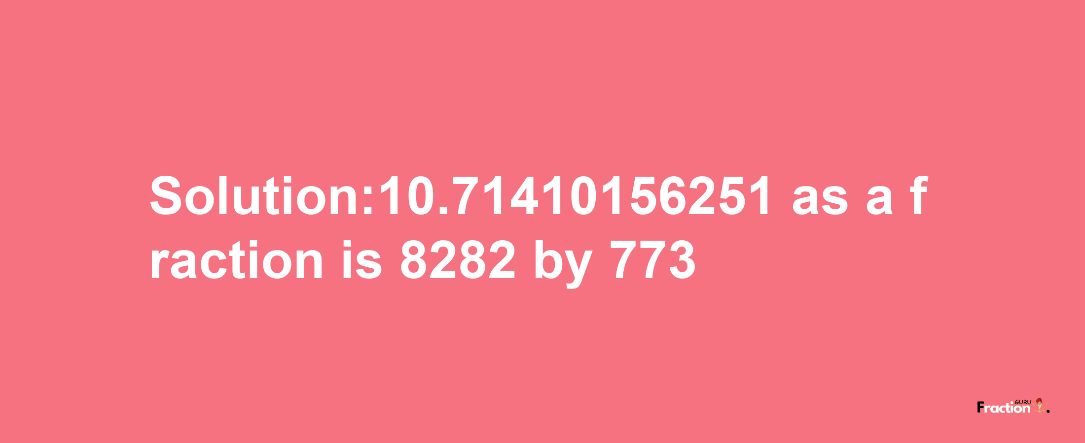 Solution:10.71410156251 as a fraction is 8282/773