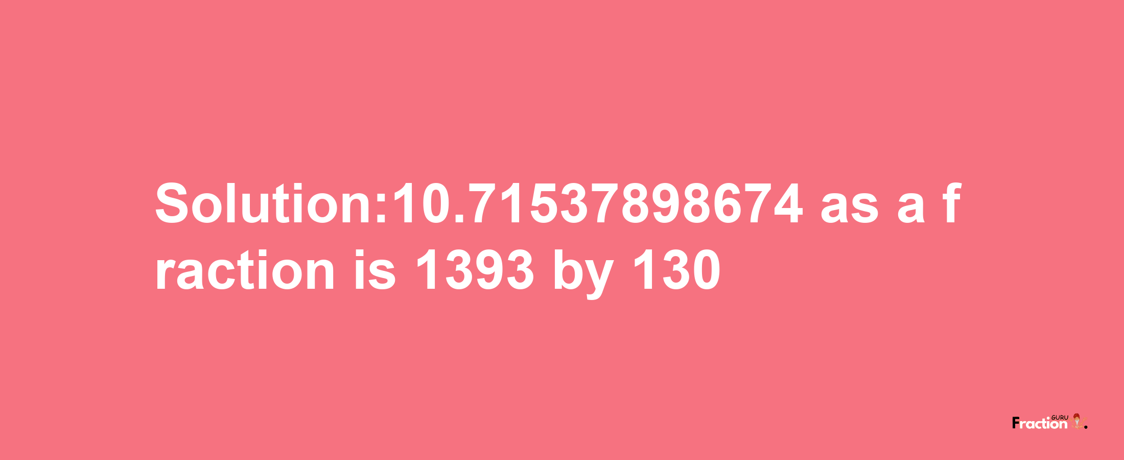 Solution:10.71537898674 as a fraction is 1393/130