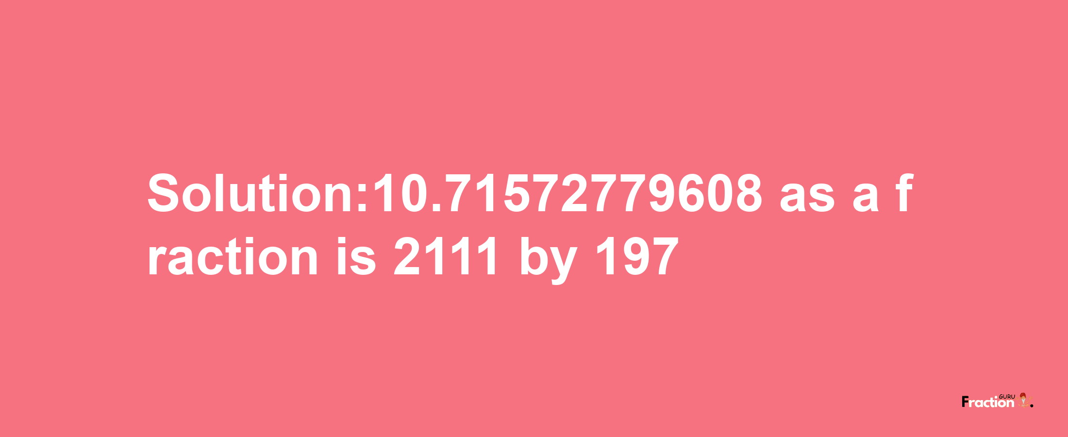 Solution:10.71572779608 as a fraction is 2111/197