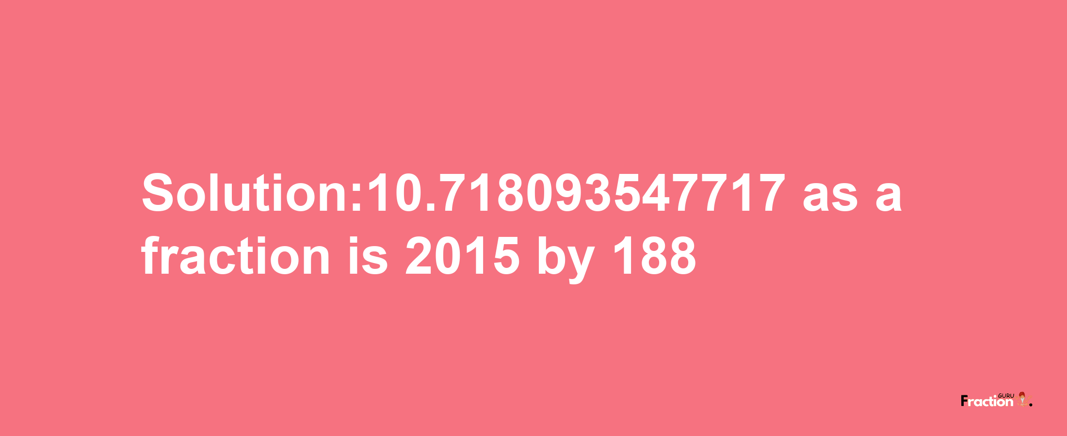 Solution:10.718093547717 as a fraction is 2015/188