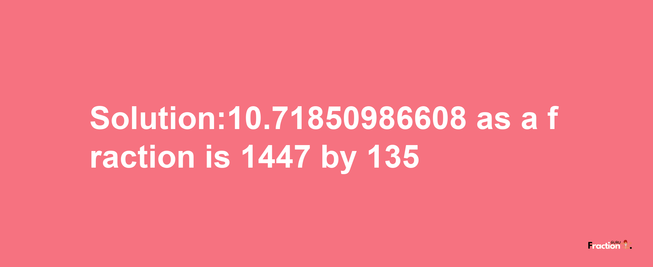 Solution:10.71850986608 as a fraction is 1447/135