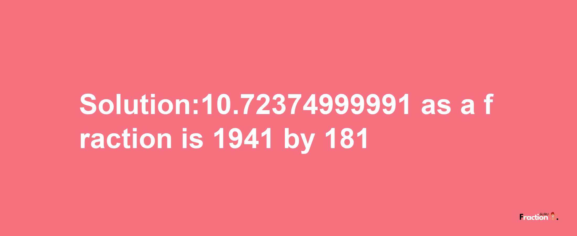 Solution:10.72374999991 as a fraction is 1941/181