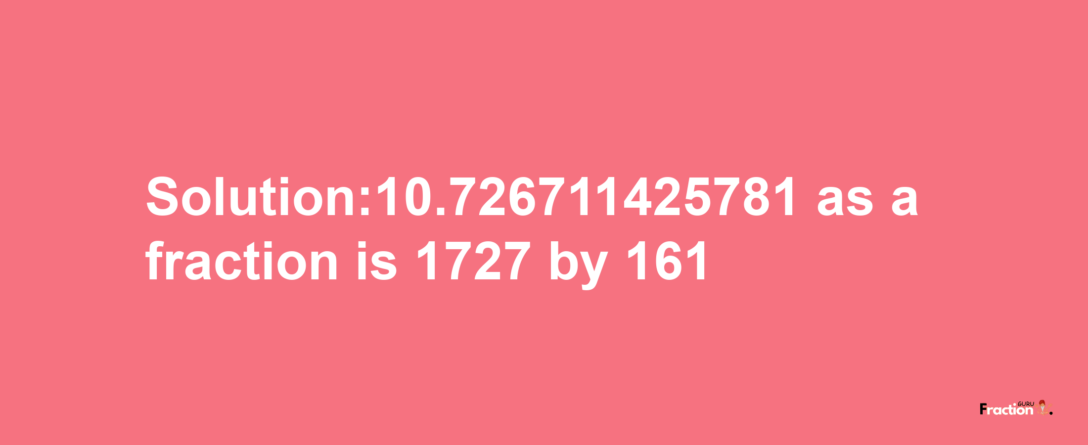 Solution:10.726711425781 as a fraction is 1727/161