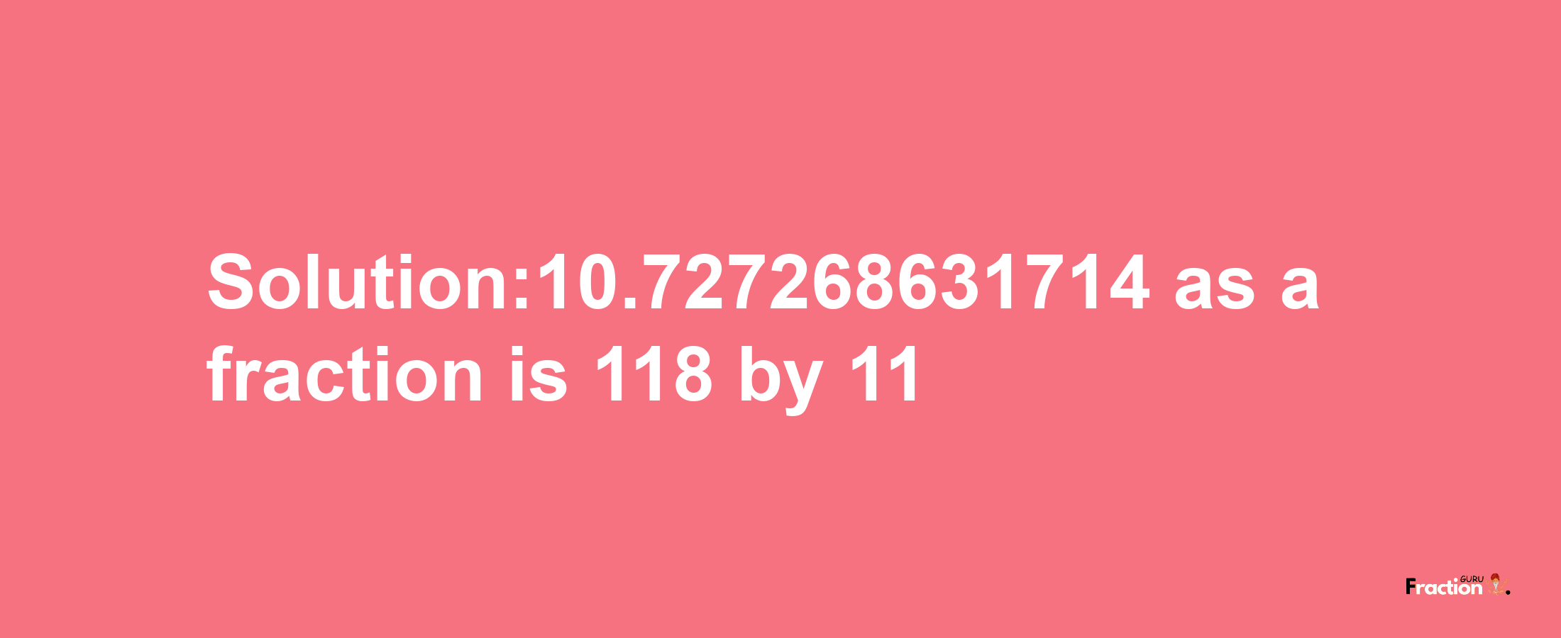 Solution:10.727268631714 as a fraction is 118/11