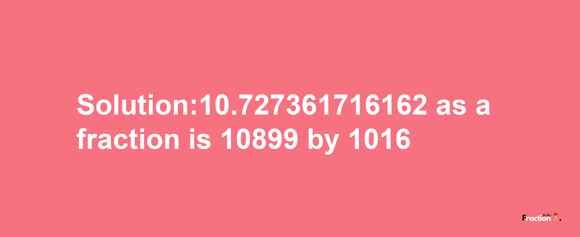 Solution:10.727361716162 as a fraction is 10899/1016