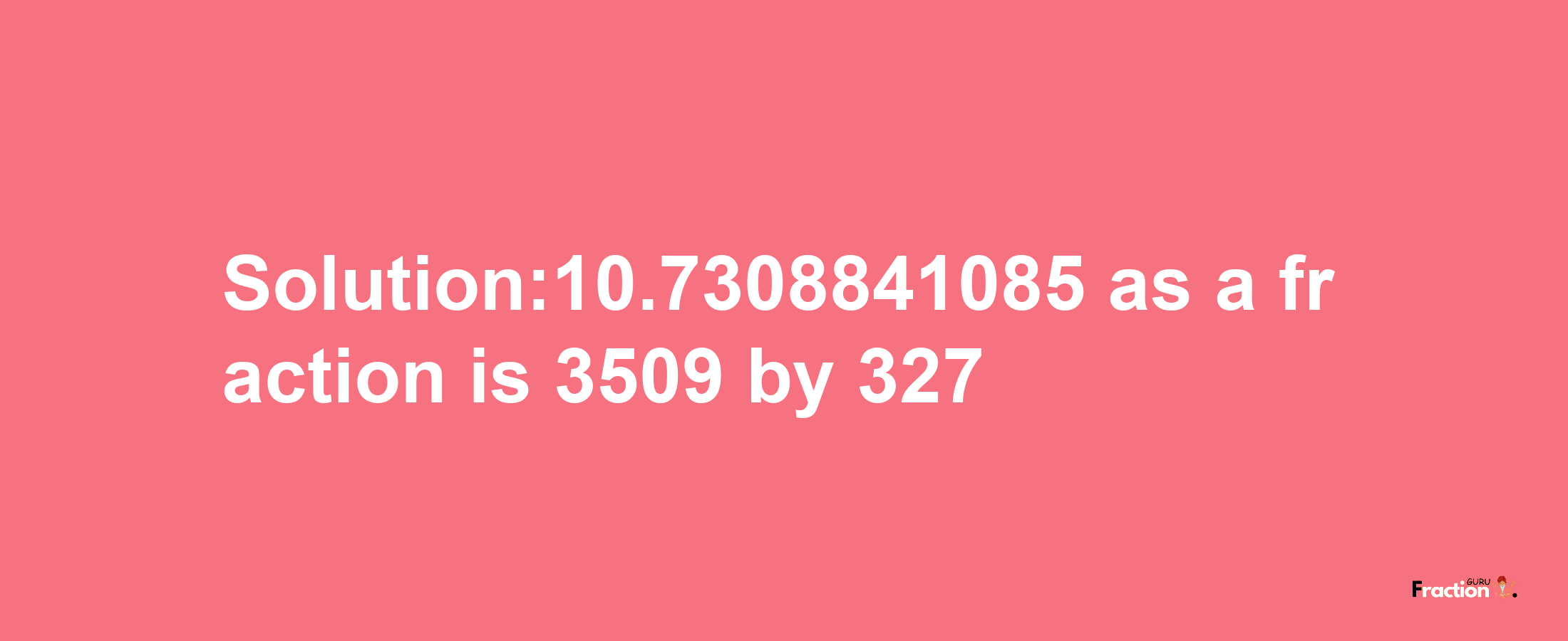 Solution:10.7308841085 as a fraction is 3509/327