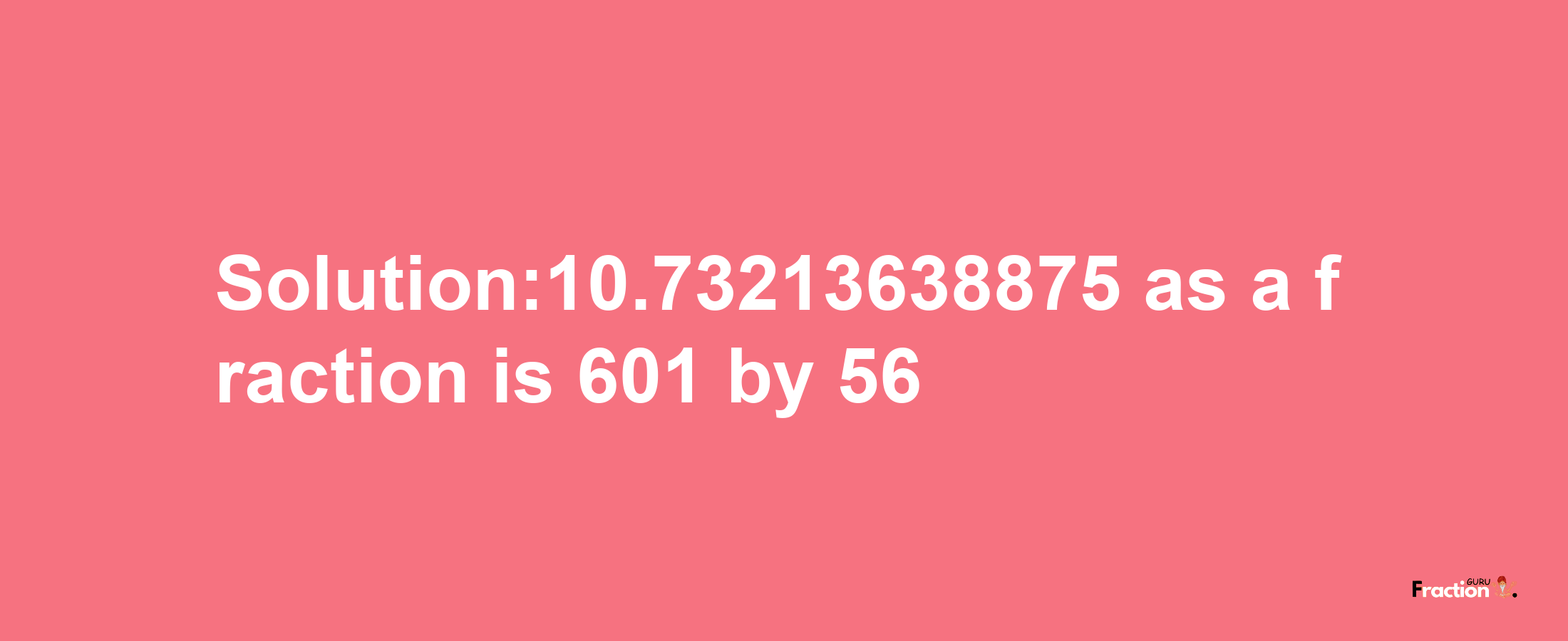 Solution:10.73213638875 as a fraction is 601/56