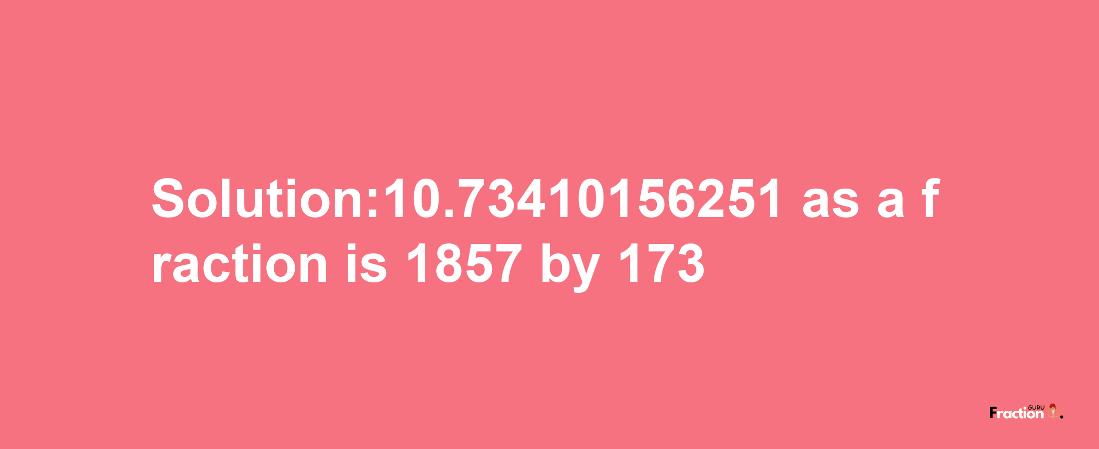 Solution:10.73410156251 as a fraction is 1857/173