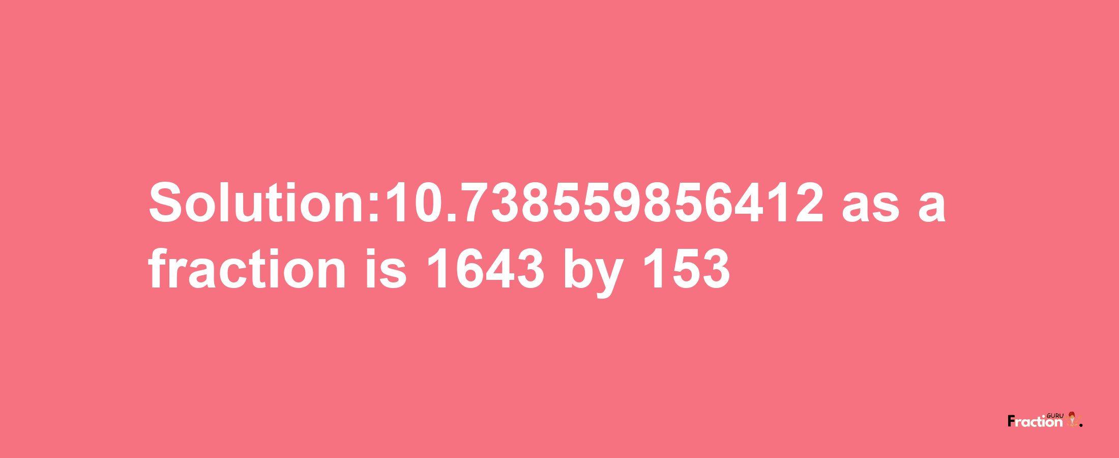 Solution:10.738559856412 as a fraction is 1643/153