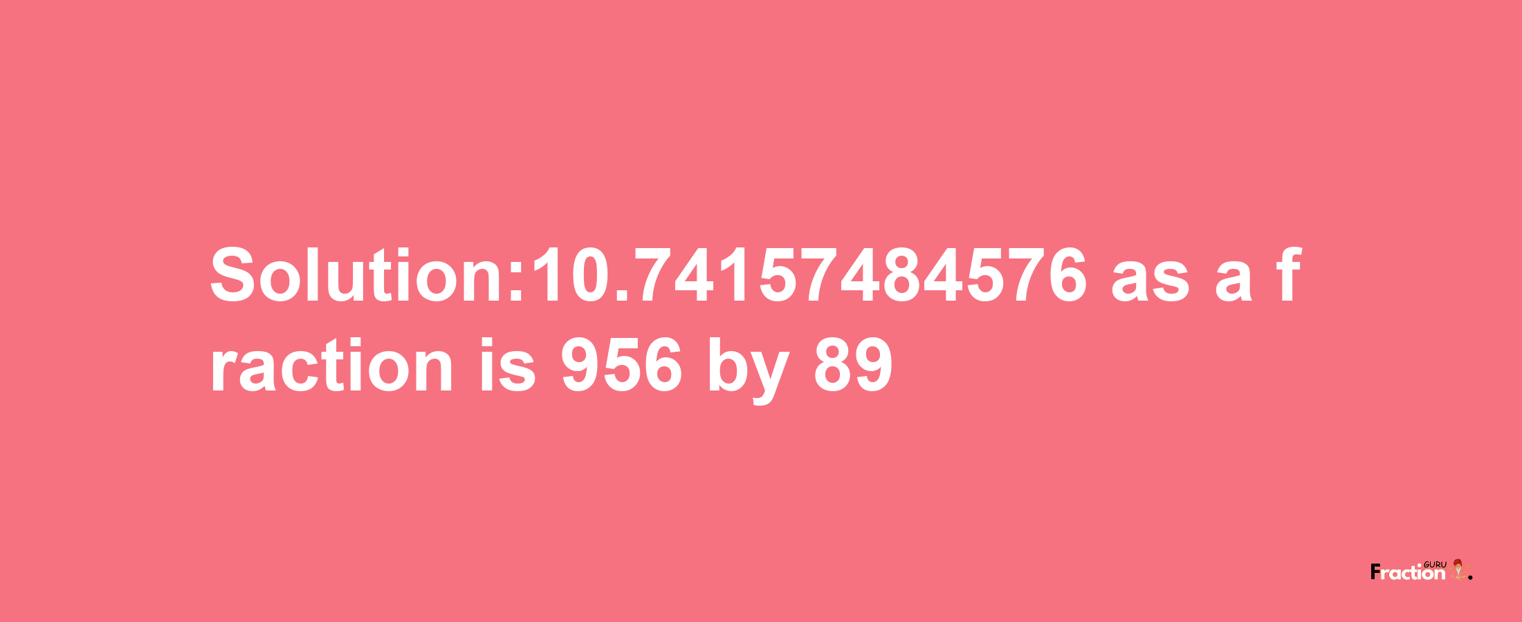 Solution:10.74157484576 as a fraction is 956/89